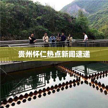 贵州怀仁热点新闻速递