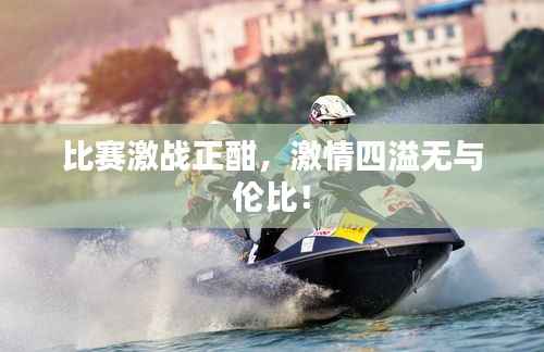 比赛激战正酣,激情四溢无与伦比!