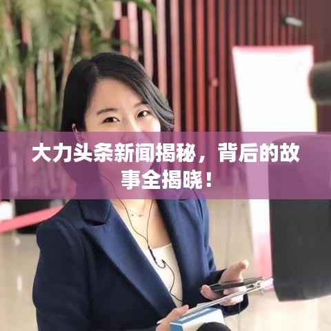 大力头条新闻揭秘,背后的故事全揭晓!