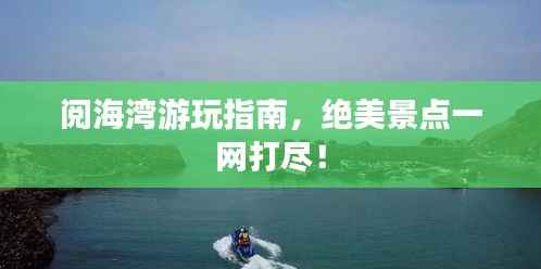 阅海湾游玩指南，绝美景点一网打尽！