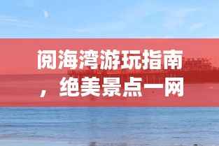 阅海湾游玩指南,绝美景点一网打尽!