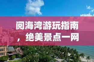 阅海湾游玩指南,绝美景点一网打尽!