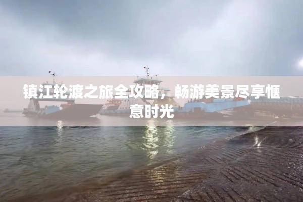 镇江轮渡之旅全攻略,畅游美景尽享惬意时光