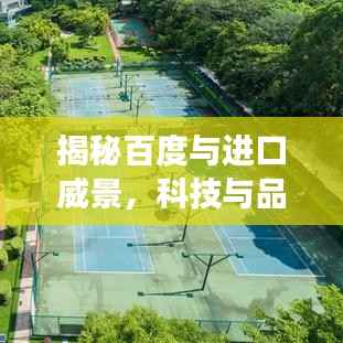 揭秘百度与进口威景,科技与品质的融合之旅