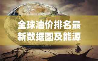 全球油价排名最新数据图及能源市场动态深度解析
