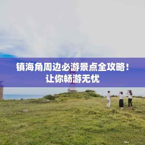 镇海角周边必游景点全攻略！让你畅游无忧