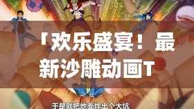 「欢乐盛宴！最新沙雕动画TOP 10盘点，笑翻全场瞬间」