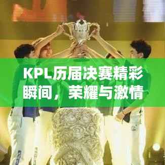 KPL历届决赛精彩瞬间,荣耀与激情的巅峰对决!
