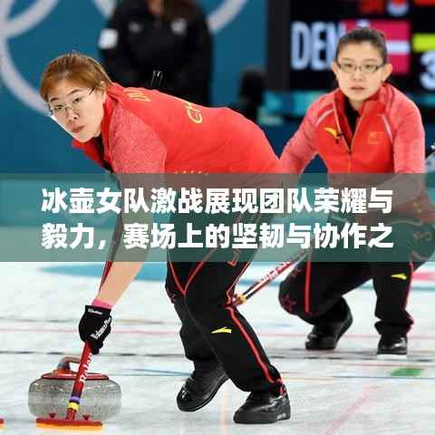 冰壶女队激战展现团队荣耀与毅力,赛场上的坚韧与协作之美