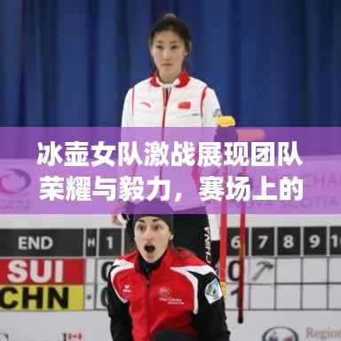 冰壶女队激战展现团队荣耀与毅力,赛场上的坚韧与协作之美