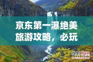 京东第一瀑绝美旅游攻略，必玩景点一网打尽！