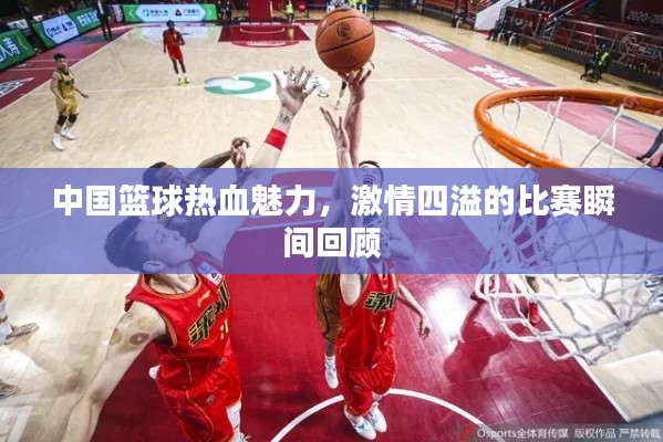中国篮球热血魅力,激情四溢的比赛瞬间回顾
