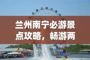 兰州南宁必游景点攻略,畅游两城尽享无限风情!