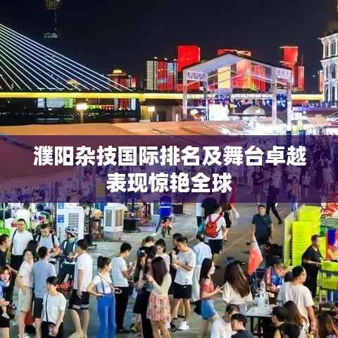 濮阳杂技国际排名及舞台卓越表现惊艳全球