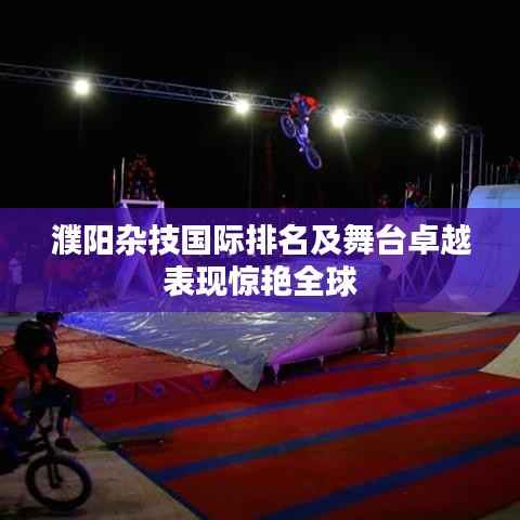 濮阳杂技国际排名及舞台卓越表现惊艳全球