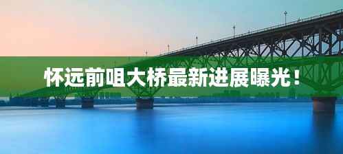 怀远前咀大桥最新进展曝光!
