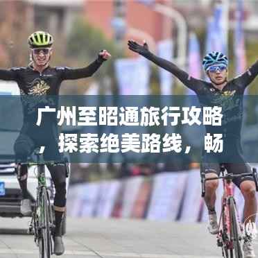 广州至昭通旅行攻略,探索绝美路线,畅游必游之地!
