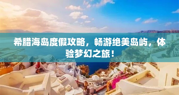 希腊海岛度假攻略,畅游绝美岛屿,体验梦幻之旅!