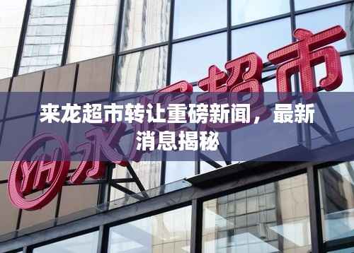 来龙超市转让重磅新闻,最新消息揭秘