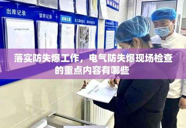 落实防失爆工作,电气防失爆现场检查的重点内容有哪些
