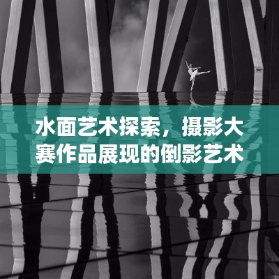 水面艺术探索,摄影大赛作品展现的倒影艺术世界