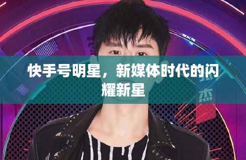 快手号明星,新媒体时代的闪耀新星