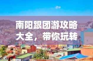 南阳跟团游攻略大全,带你玩转南阳!