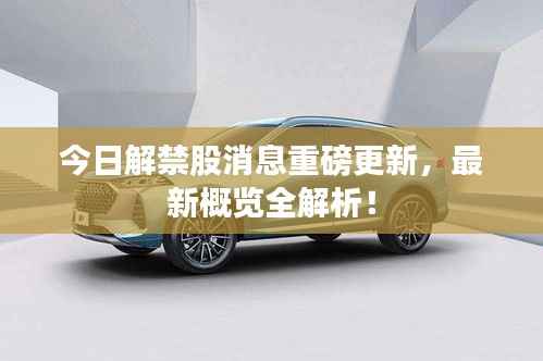 今日解禁股消息重磅更新，最新概览全解析！