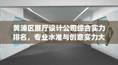 黄浦区展厅设计公司综合实力排名,专业水准与创意实力大比拼