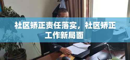 社区矫正责任落实,社区矫正工作新局面