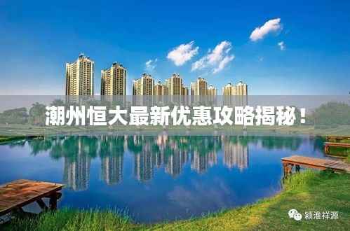 潮州恒大最新优惠攻略揭秘！