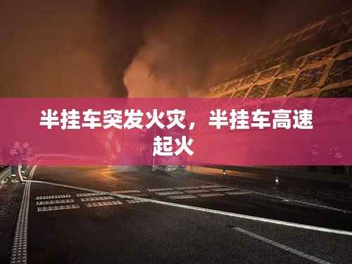 半挂车突发火灾,半挂车高速起火