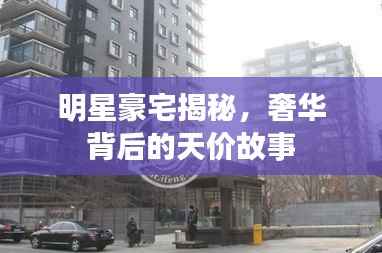 明星豪宅揭秘，奢华背后的天价故事