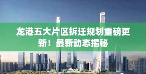 龙港五大片区拆迁规划重磅更新!最新动态揭秘