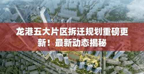 龙港五大片区拆迁规划重磅更新!最新动态揭秘