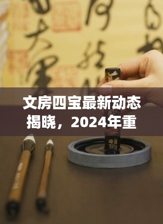 文房四宝最新动态揭晓,2024年重磅消息一网打尽