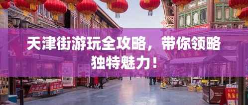 天津街游玩全攻略,带你领略独特魅力!