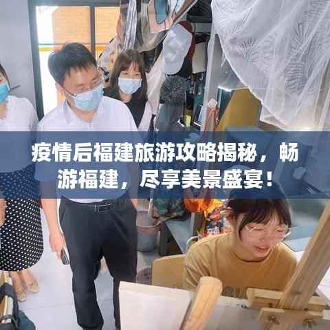 疫情后福建旅游攻略揭秘，畅游福建，尽享美景盛宴！