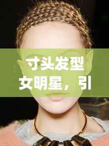 寸头发型女明星，引领时尚潮流的新宠儿