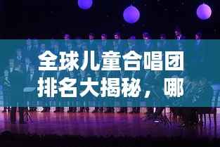全球儿童合唱团排名大揭秘,哪些合唱团荣登榜首?