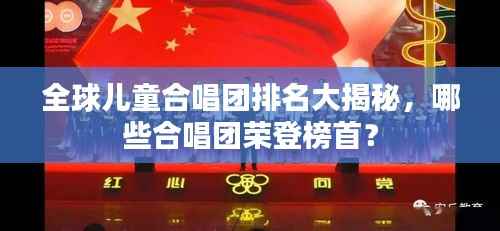 全球儿童合唱团排名大揭秘,哪些合唱团荣登榜首?