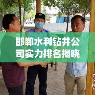 邯郸水利钻井公司实力排名揭晓,行业权威榜单出炉!