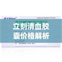 立刻清血胶囊价格解析及深度探讨