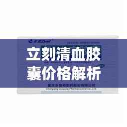 立刻清血胶囊价格解析及深度探讨