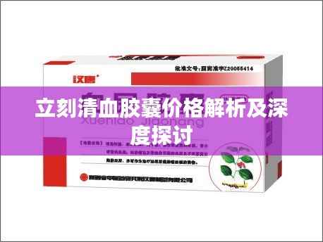立刻清血胶囊价格解析及深度探讨