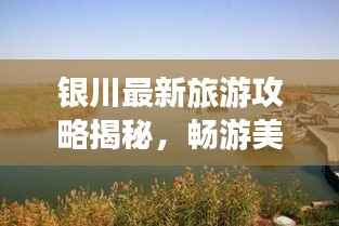 银川最新旅游攻略揭秘,畅游美景,尽享盛宴!