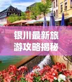 银川最新旅游攻略揭秘,畅游美景,尽享盛宴!