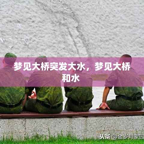 梦见大桥突发大水，梦见大桥和水 