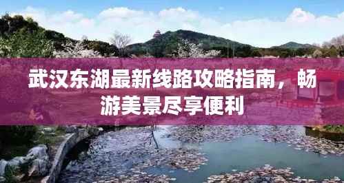 武汉东湖最新线路攻略指南,畅游美景尽享便利