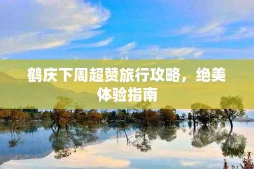 鹤庆下周超赞旅行攻略,绝美体验指南